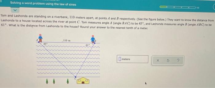 Solving A Word Problem Using The Law Of Sines Tom And Lashonda Are Standing On A Riverbank 110 Meters Apart At Points 1