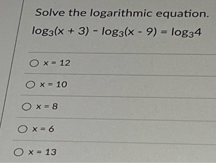 Solve The Logarithmic Equation Log3 X 3 Log3 X 9 Log34 O X 12 Ox 10 Ox 8 O X 6 O X 13 1