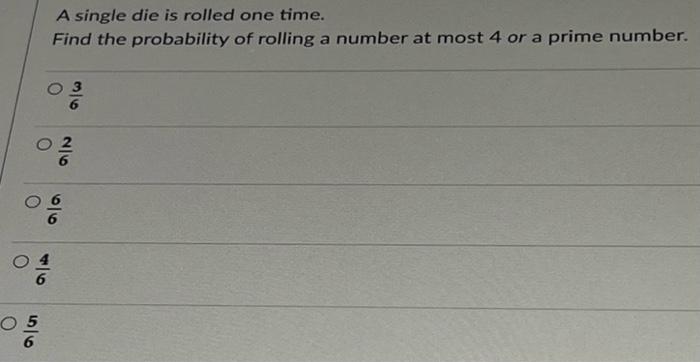 O 56 A Single Die Is Rolled One Time Find The Probability Of Rolling A Number At Most 4 Or A Prime Number 2 6 96 1