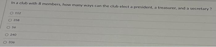 In A Club With 8 Members How Many Ways Can The Club Elect A President A Treasurer And A Secretary O 112 358 56 240 3 1