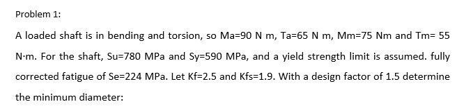 Problem 1 A Loaded Shaft Is In Bending And Torsion So Ma 90 N M Ta 65 N M Mm 75 Nm And Tm 55 N M For The Shaft Su 1