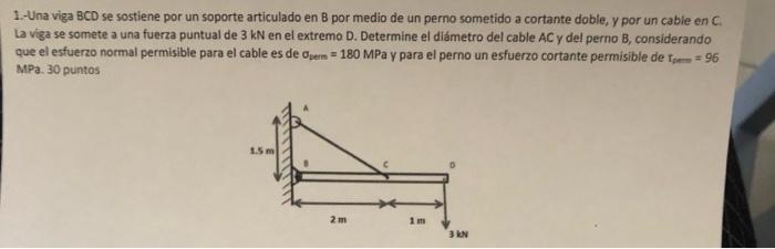 1 Una Viga Bcd Se Sostiene Por Un Soporte Articulado En 8 Por Medio De Un Perno Sometido A Cortante Doble Y Por Un Cab 1