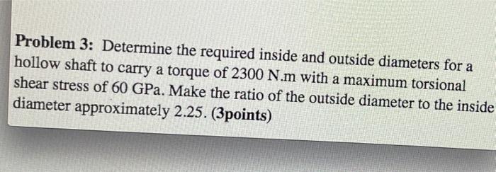 Problem 3 Determine The Required Inside And Outside Diameters For A Hollow Shaft To Carry A Torque Of 2300 N M With A M 1