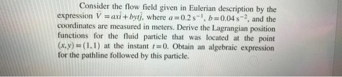 Consider The Flow Field Given In Eulerian Description By The Expression V Axi Bytj Where A 0 2 S B 0 04s 2 And The 1