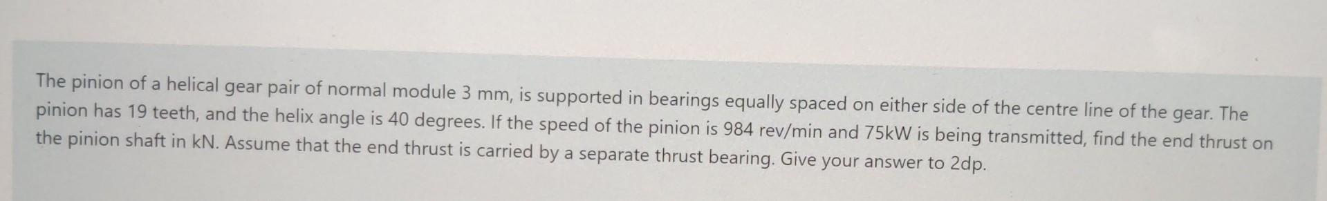 The Pinion Of A Helical Gear Pair Of Normal Module 3 Mm Is Supported In Bearings Equally Spaced On Either Side Of The C 1