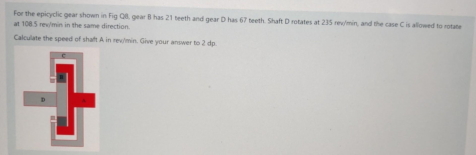 For The Epicyclic Gear Shown In Fig Q8 Gear B Has 21 Teeth And Gear D Has 67 Teeth Shaft D Rotates At 235 Rev Min And 1