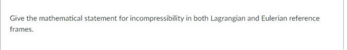 Give The Mathematical Statement For Incompressibility In Both Lagrangian And Eulerian Reference Frames 1