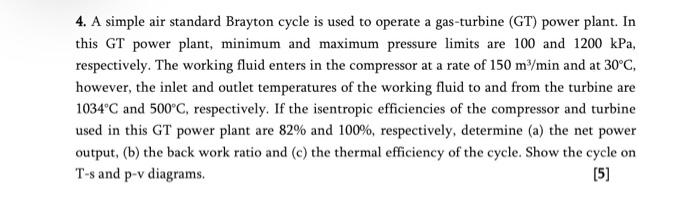 4 A Simple Air Standard Brayton Cycle Is Used To Operate A Gas Turbine Gt Power Plant In This Gt Power Plant Minimu 1
