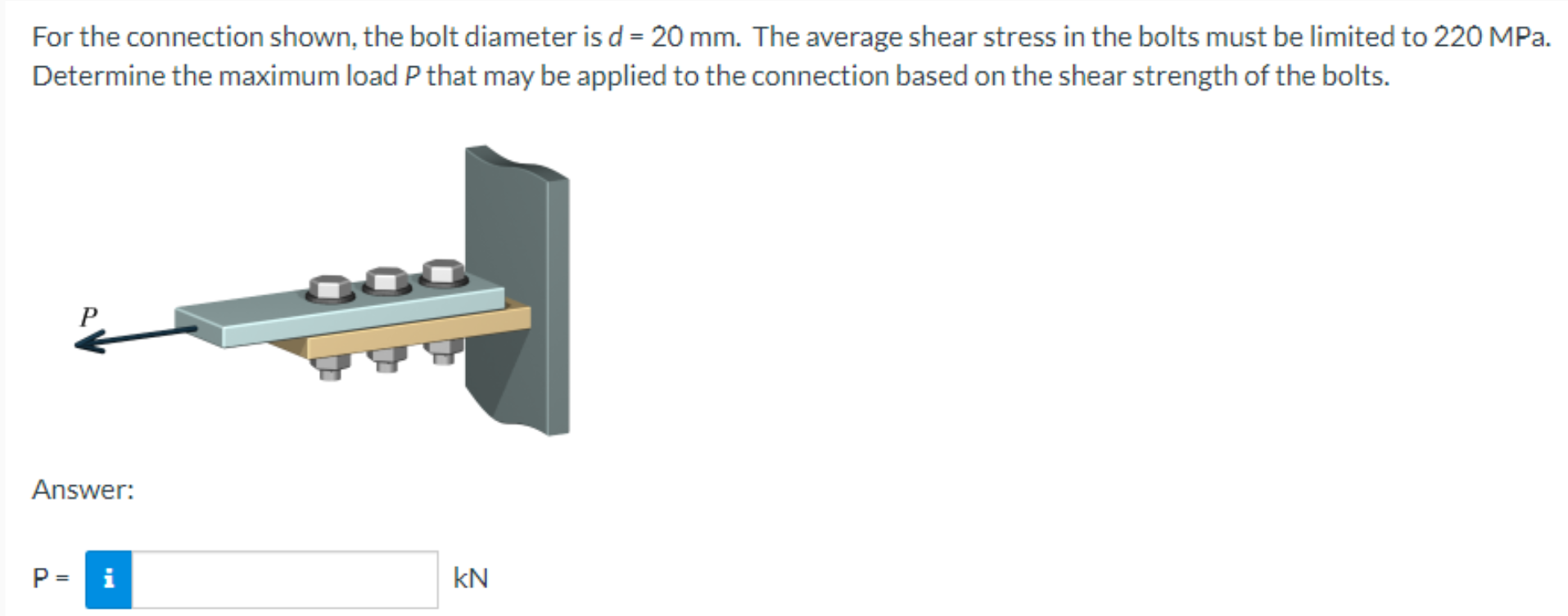 For The Connection Shown The Bolt Diameter Is D 20 Mm The Average Shear Stress In The Bolts Must Be Limited To 220 M 1