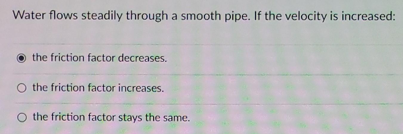 Water Flows Steadily Through A Smooth Pipe If The Velocity Is Increased The Friction Factor Decreases O The Friction 1