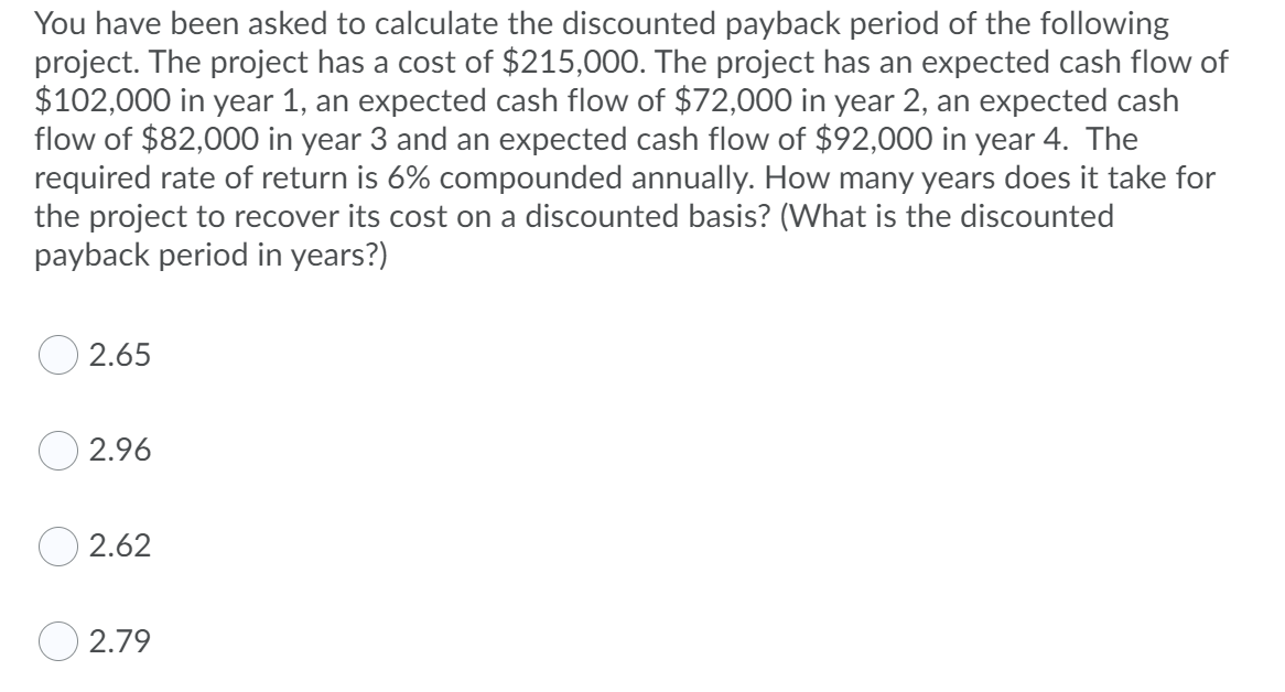 You Have Been Asked To Calculate The Discounted Payback Period Of The Following Project The Project Has A Cost Of 215 1