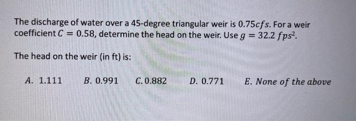 The Discharge Of Water Over A 45 Degree Triangular Weir Is 0 75cfs For A Weir Coefficient C 0 58 Determine The Head 1