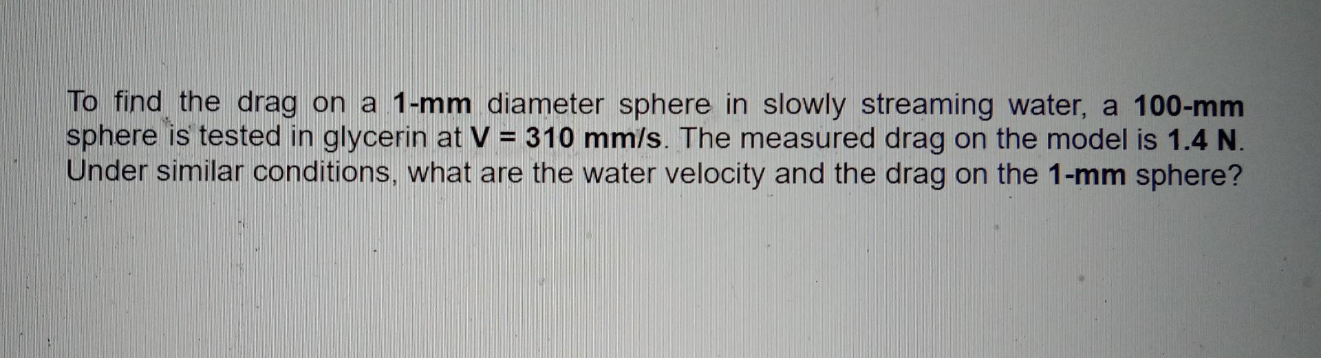 To Find The Drag On A 1 Mm Diameter Sphere In Slowly Streaming Water A 100 Mm Sphere Is Tested In Glycerin At V 310 M 1