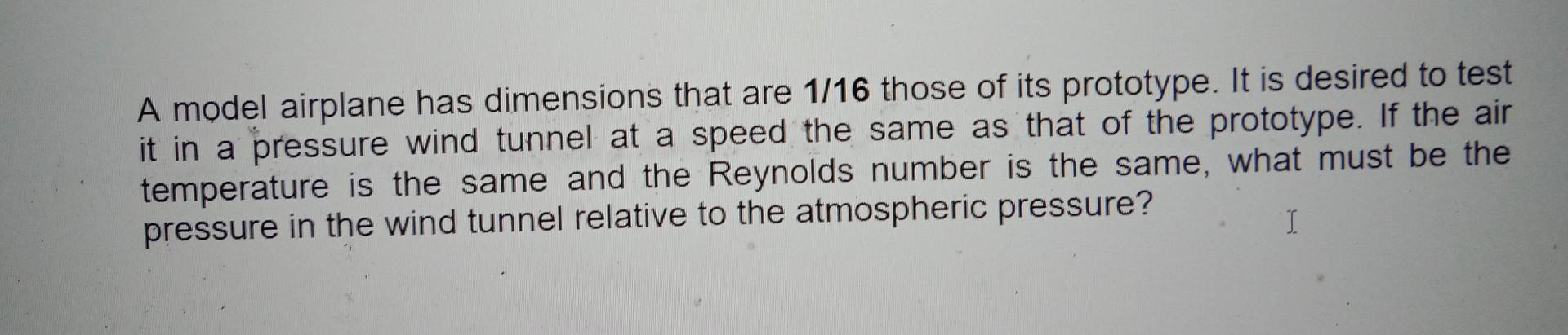 A Model Airplane Has Dimensions That Are 1 16 Those Of Its Prototype It Is Desired To Test It In A Pressure Wind Tunnel 1