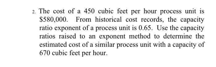 2 The Cost Of A 450 Cubic Feet Per Hour Process Unit Is 580 000 From Historical Cost Records The Capacity Ratio Expo 1