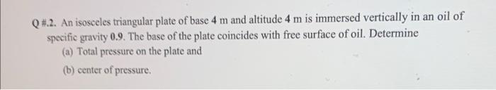 Q 2 An Isosceles Triangular Plate Of Base 4 M And Altitude 4 M Is Immersed Vertically In An Oil Of Specific Gravity 0 1