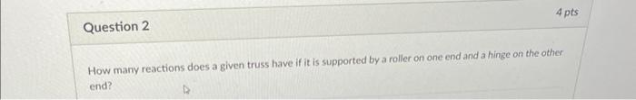 Question 2 4 Pts How Many Reactions Does A Given Truss Have If It Is Supported By A Roller On One End And A Hinge On The 1