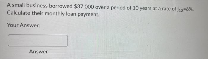 A Small Business Borrowed 37 000 Over A Period Of 10 Years At A Rate Of J12 6 Calculate Their Monthly Loan Payment Y 1