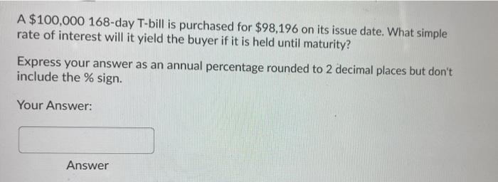 A 100 000 168 Day T Bill Is Purchased For 98 196 On Its Issue Date What Simple Rate Of Interest Will It Yield The Buy 1