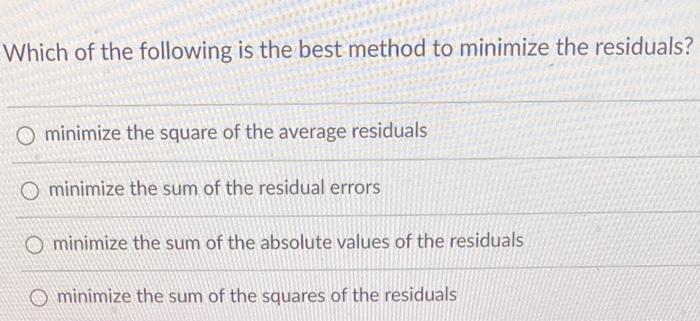 Which Of The Following Is The Best Method To Minimize The Residuals O Minimize The Square Of The Average Residuals O Mi 1