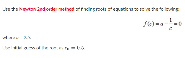Use The Newton 2nd Order Method Of Finding Roots Of Equations To Solve The Following F C A 1 1 0 C Where A 2 5 Us 1