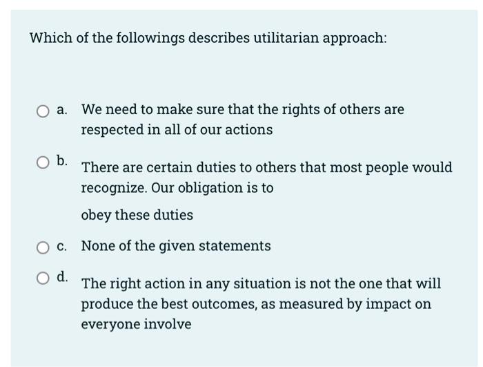 Utilitarian Approach A Says With Certainty Whether The Consequences Of Our Actions Will Be Good Or Bad O B It Is Not T 4