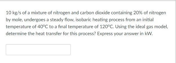10 Kg S Of A Mixture Of Nitrogen And Carbon Dioxide Containing 20 Of Nitrogen By Mole Undergoes A Steady Flow Isobari 1