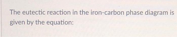 The Eutectic Reaction In The Iron Carbon Phase Diagram Is Given By The Equation 1