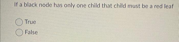 If A Black Node Has Only One Child That Child Must Be A Red Leaf True False 1