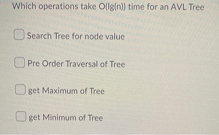 Which Operations Take O Ig N Time For An Avl Tree Search Tree For Node Value Pre Order Traversal Of Tree Get Maximum O 1