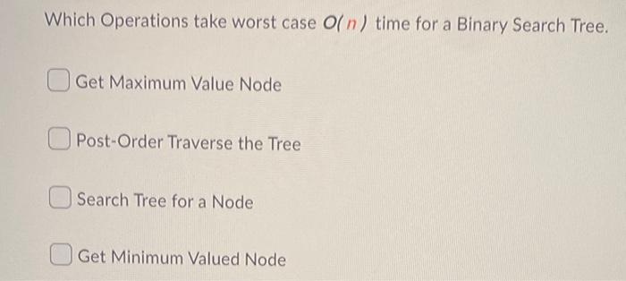 Which Operations Take Worst Case O N Time For A Binary Search Tree Get Maximum Value Node Post Order Traverse The Tree 1