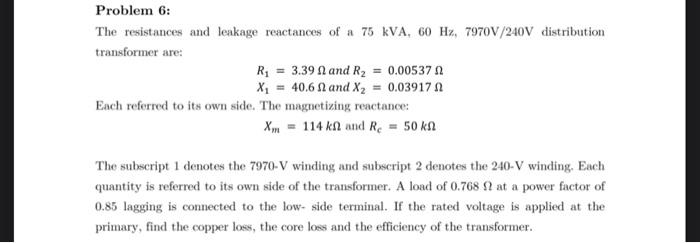 Problem 6 The Resistances And Leakage Reactances Of A 75 Kva 60 Hz 7970v 240v Distribution Transformer Are R 3 39 A 1