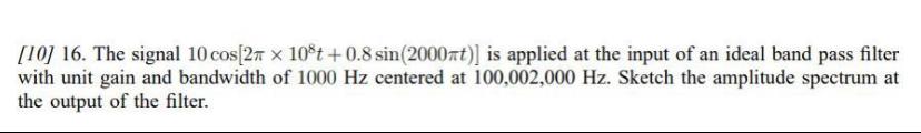 10 16 The Signal 10 Cos 2 X 108t 0 8 Sin 2000nt Is Applied At The Input Of An Ideal Band Pass Filter With Unit Gai 1