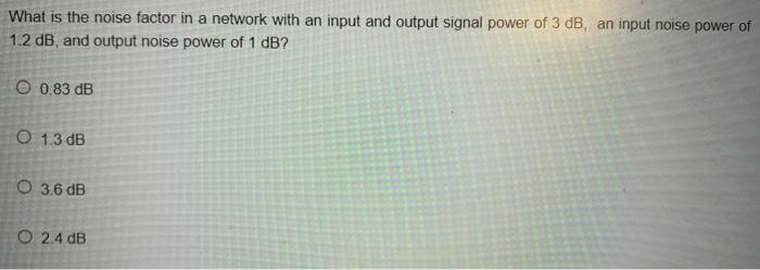 What Is The Noise Factor In A Network With An Input And Output Signal Power Of 3 Db An Input Noise Power Of 1 2 Db And 1