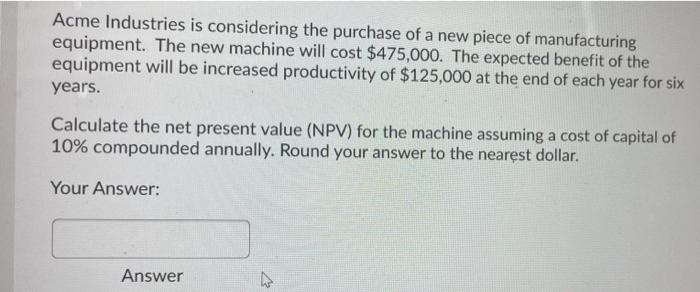 Acme Industries Is Considering The Purchase Of A New Piece Of Manufacturing Equipment The New Machine Will Cost 475 00 1