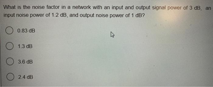 What Is The Noise Factor In A Network With An Input And Output Signal Power Of 3 Db An Input Noise Power Of 1 2 Db And 1