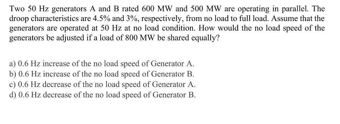 Two 50 Hz Generators A And B Rated 600 Mw And 500 Mw Are Operating In Parallel The Droop Characteristics Are 4 5 And 3 1