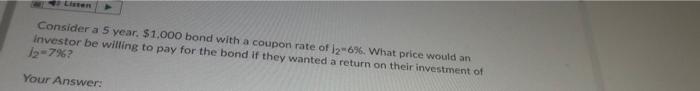 Consider A 5 Year 1 000 Bond With A Coupon Rate Of 12 696 What Price Would An Investor Be Willing To Pay For The Bond 1