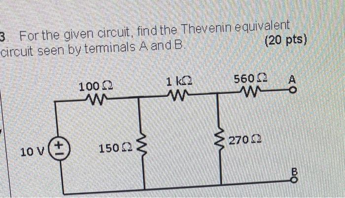 3 For The Given Circuit Find The Thevenin Equivalent Circuit Seen By Terminals A And B 20 Pts 10 V 100 W 150 1 K W 1
