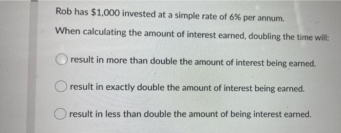 Rob Has 1 000 Invested At A Simple Rate Of 6 Per Annum When Calculating The Amount Of Interest Earned Doubling The T 1