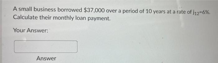 A Small Business Borrowed 37 000 Over A Period Of 10 Years At A Rate Of J12 6 Calculate Their Monthly Loan Payment Y 1