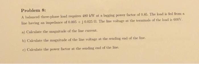 Problem 8 A Balanced Three Phase Load Requires 480 Kw At A Lagging Power Factor Of 0 85 The Load Is Fed From A Line Ha 1
