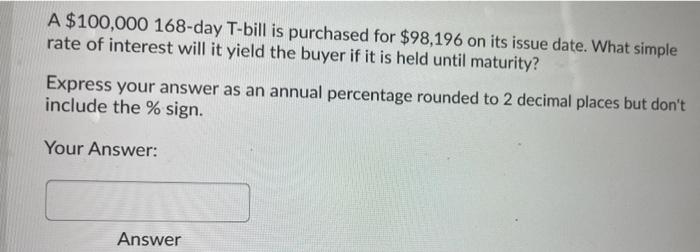 A 100 000 168 Day T Bill Is Purchased For 98 196 On Its Issue Date What Simple Rate Of Interest Will It Yield The Buy 1