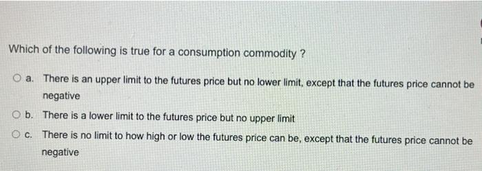 Which Of The Following Is True For A Consumption Commodity O A There Is An Upper Limit To The Futures Price But No Lo 1