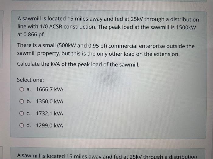 A Sawmill Is Located 15 Miles Away And Fed At 25kv Through A Distribution Line With 1 0 Acsr Construction The Peak Load 1