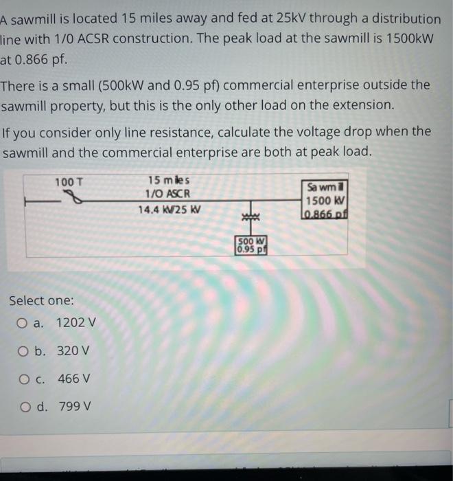 A Sawmill Is Located 15 Miles Away And Fed At 25kv Through A Distribution Line With 1 0 Acsr Construction The Peak Load 1