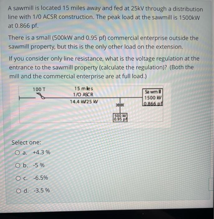 A Sawmill Is Located 15 Miles Away And Fed At 25kv Through A Distribution Line With 1 0 Acsr Construction The Peak Load 1
