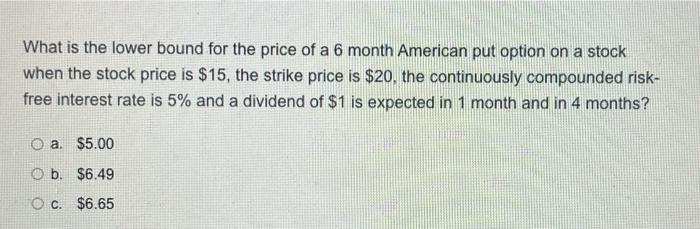 What Is The Lower Bound For The Price Of A 6 Month American Put Option On A Stock When The Stock Price Is 15 The Strik 1