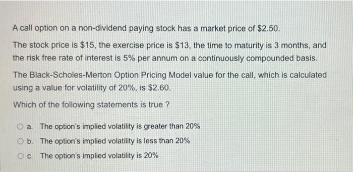 A Call Option On A Non Dividend Paying Stock Has A Market Price Of 2 50 The Stock Price Is 15 The Exercise Price Is 1