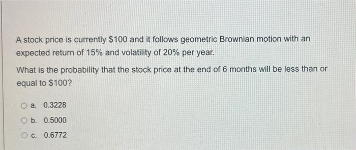 A Stock Price Is Currently 100 And It Follows Geometric Brownian Motion With An Expected Return Of 15 And Volatility O 1